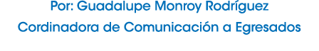 Por: Guadalupe Monroy Rodr guez Cordinadora de Comunicaci n a Egresados 