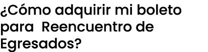 ¿C mo adquirir mi boleto para Reencuentro de Egresados?