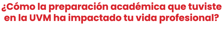 ¿C mo la preparaci n acad mica que tuviste en la UVM ha impactado tu vida profesional? 