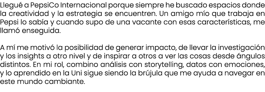 Llegu a PepsiCo Internacional porque siempre he buscado espacios donde la creatividad y la estrategia se encuentren....