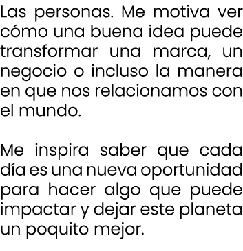 Las personas. Me motiva ver c mo una buena idea puede transformar una marca, un negocio o incluso la manera en que no...