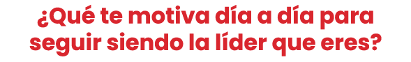 ¿Qu te motiva d a a d a para seguir siendo la líder que eres? 