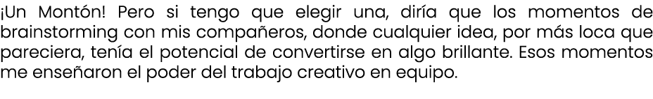 ¡Un Mont n! Pero si tengo que elegir una, dir a que los momentos de brainstorming con mis compa eros, donde cualquier...