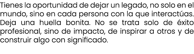 Tienes la oportunidad de dejar un legado, no solo en el mundo, sino en cada persona con la que interact as. Deja una ...