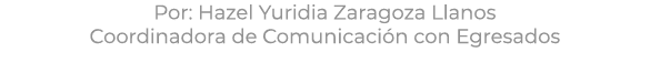 Por: Hazel Yuridia Zaragoza Llanos Coordinadora de Comunicaci n con Egresados