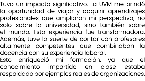 Tuvo un impacto significativo. La UVM me brind la oportunidad de viajar y adquirir aprendizajes profesionales que am...