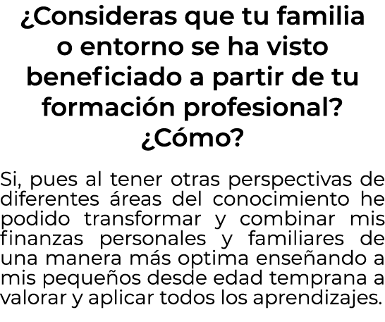 ¿Consideras que tu familia o entorno se ha visto beneficiado a partir de tu formaci n profesional? ¿C mo? Si, pues al...